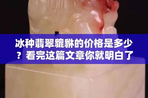冰種翡翠貔貅的價(jià)格是多少？看完這篇文章你就明白了