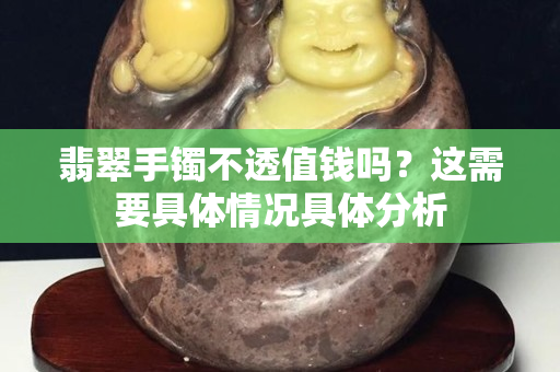 翡翠手鐲不透值錢嗎？這需要具體情況具體分析