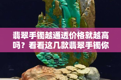 翡翠手鐲越通透價格就越高嗎？看看這幾款翡翠手鐲你就明白了