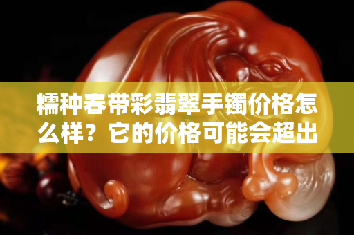 糯種春帶彩翡翠手鐲價格怎么樣？它的價格可能會超出你的想象
