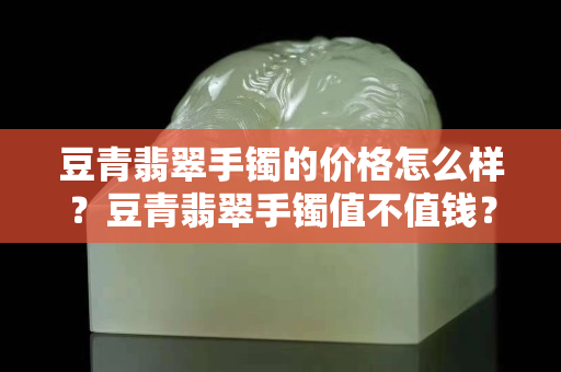 豆青翡翠手鐲的價格怎么樣？豆青翡翠手鐲值不值錢？