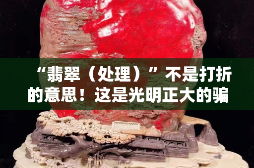 “翡翠（處理）”不是打折的意思！這是光明正大的騙術！