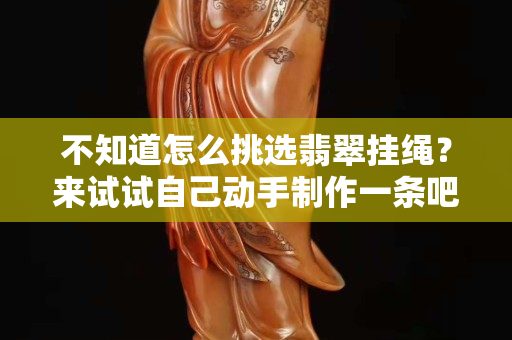 不知道怎么挑選翡翠掛繩？來試試自己動手制作一條吧！