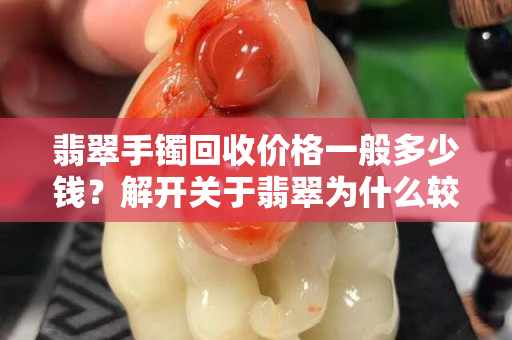 翡翠手鐲回收價格一般多少錢？解開關于翡翠為什么較少回收的真相