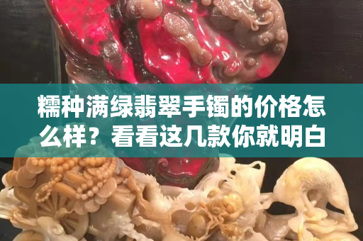 糯種滿綠翡翠手鐲的價格怎么樣？看看這幾款你就明白了