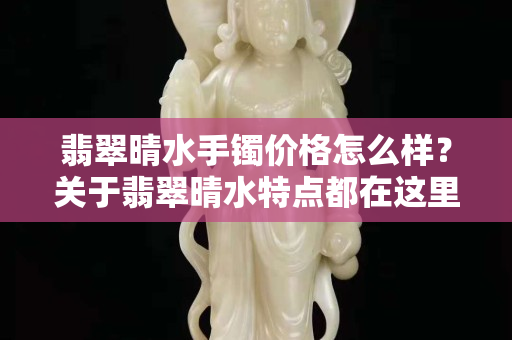 翡翠晴水手鐲價(jià)格怎么樣？關(guān)于翡翠晴水特點(diǎn)都在這里了