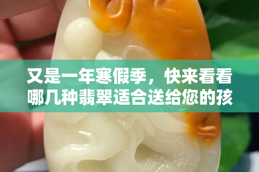 又是一年寒假季，快來看看哪幾種翡翠適合送給您的孩子