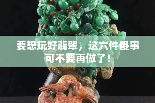 要想玩好翡翠，這六件傻事可不要再做了！