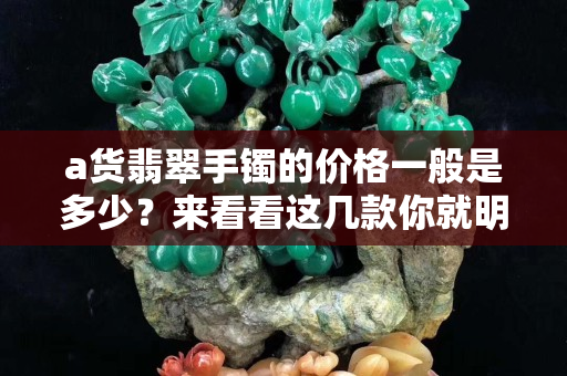 a貨翡翠手鐲的價(jià)格一般是多少？來(lái)看看這幾款你就明白了