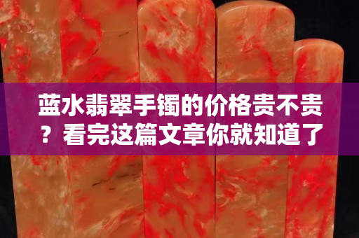 藍水翡翠手鐲的價格貴不貴？看完這篇文章你就知道了