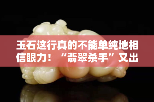 玉石這行真的不能單純地相信眼力！“翡翠殺手”又出現(xiàn)了