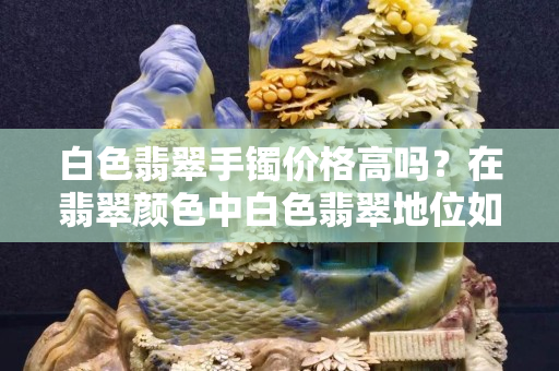 白色翡翠手鐲價(jià)格高嗎？在翡翠顏色中白色翡翠地位如何？