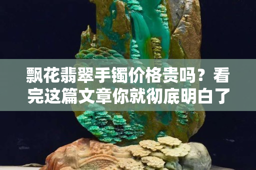 飄花翡翠手鐲價格貴嗎？看完這篇文章你就徹底明白了
