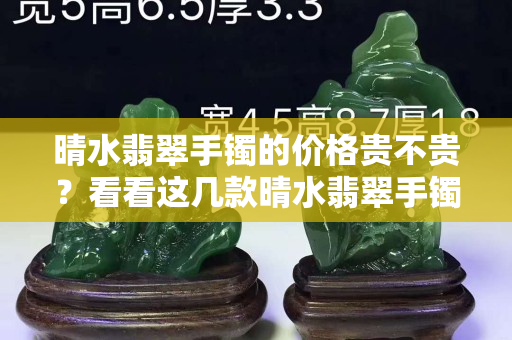晴水翡翠手鐲的價格貴不貴？看看這幾款晴水翡翠手鐲你就明白了