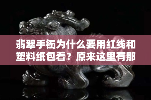翡翠手鐲為什么要用紅線和塑料紙包著？原來這里有那么多講究