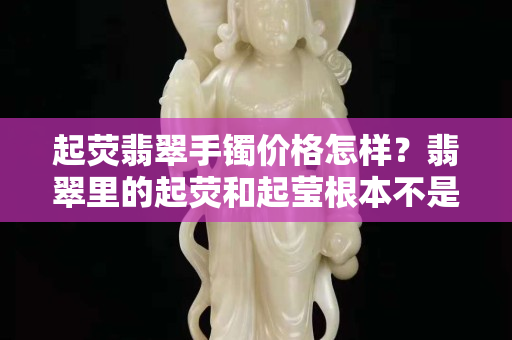 起熒翡翠手鐲價格怎樣？翡翠里的起熒和起瑩根本不是一回事！