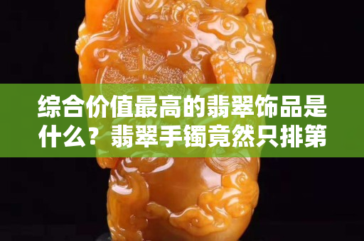 綜合價值最高的翡翠飾品是什么？翡翠手鐲竟然只排第二！