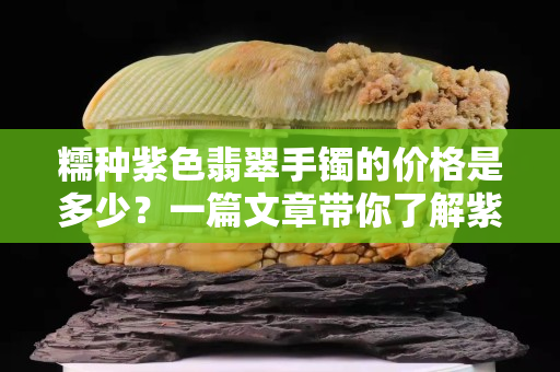 糯種紫色翡翠手鐲的價(jià)格是多少？一篇文章帶你了解紫色翡翠手鐲