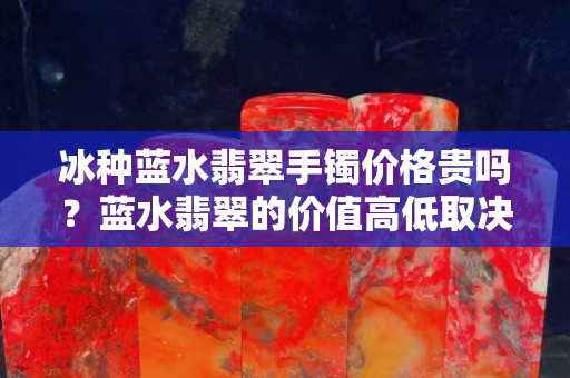 冰種藍水翡翠手鐲價格貴嗎？藍水翡翠的價值高低取決于哪些因素？