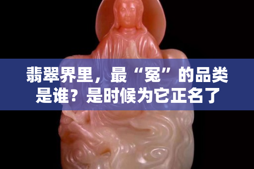 翡翠界里，最“冤”的品類(lèi)是誰(shuí)？是時(shí)候?yàn)樗? title=