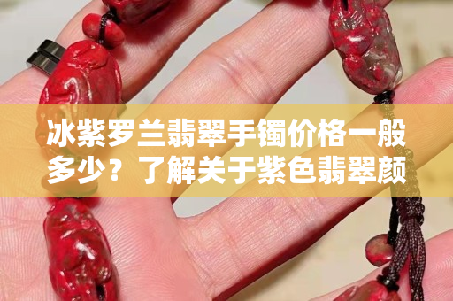 冰紫羅蘭翡翠手鐲價格一般多少？了解關于紫色翡翠顏色的由來