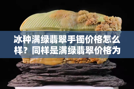 冰種滿綠翡翠手鐲價格怎么樣？同樣是滿綠翡翠價格為何相差很多？