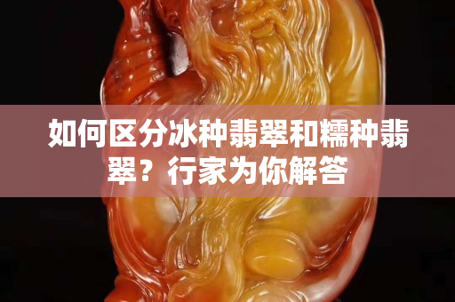 如何區分冰種翡翠和糯種翡翠？行家為你解答