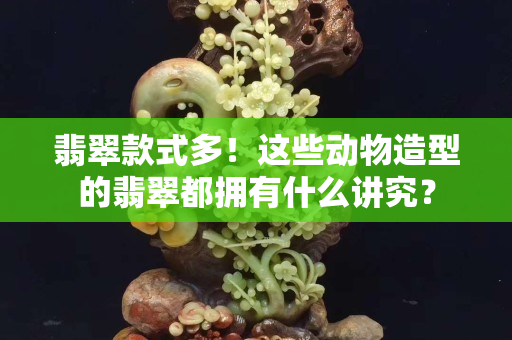 翡翠款式多！這些動(dòng)物造型的翡翠都擁有什么講究？
