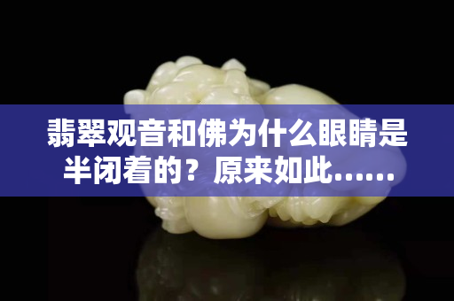 翡翠觀音和佛為什么眼睛是半閉著的？原來如此……