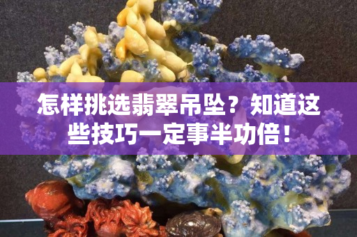 怎樣挑選翡翠吊墜？知道這些技巧一定事半功倍！
