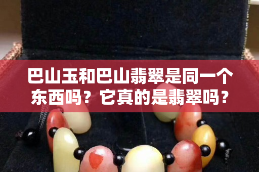 巴山玉和巴山翡翠是同一個東西嗎？它真的是翡翠嗎？