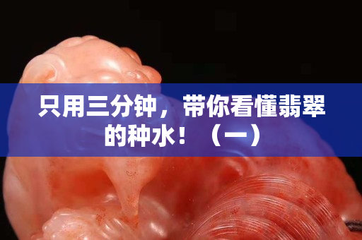 只用三分鐘，帶你看懂翡翠的種水！（一）