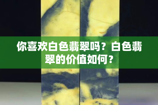 你喜歡白色翡翠嗎？白色翡翠的價(jià)值如何？