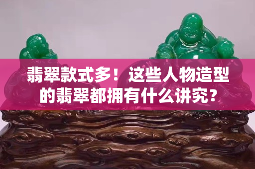 翡翠款式多！這些人物造型的翡翠都擁有什么講究？