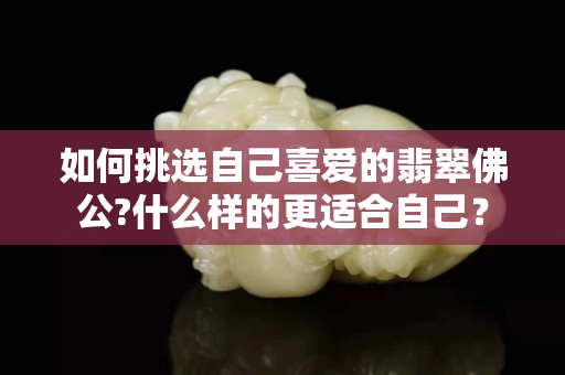 如何挑選自己喜愛的翡翠佛公?什么樣的更適合自己？