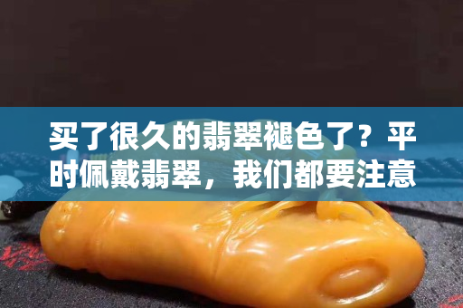買了很久的翡翠褪色了？平時佩戴翡翠，我們都要注意什么？