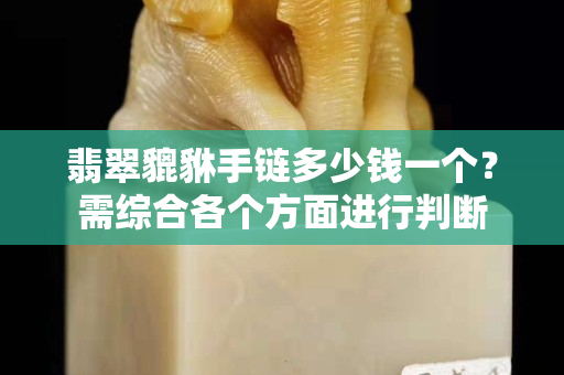 翡翠貔貅手鏈多少錢一個？需綜合各個方面進行判斷