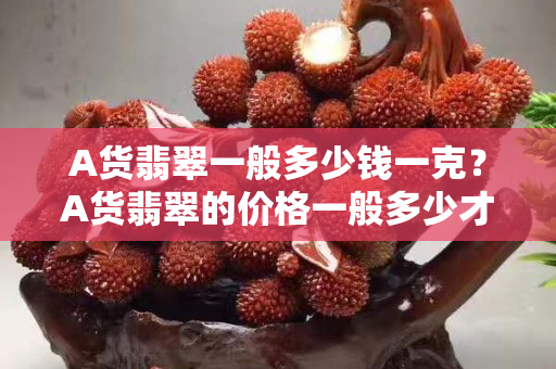 A貨翡翠一般多少錢一克？A貨翡翠的價格一般多少才算合理？