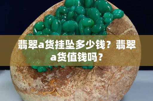 翡翠a貨掛墜多少錢？翡翠a貨值錢嗎？