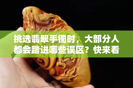 挑選翡翠手鐲時(shí)，大部分人都會(huì)踏進(jìn)哪些誤區(qū)？快來看看，你中招了嗎？