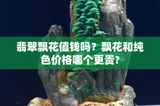 翡翠飄花值錢嗎？飄花和純色價格哪個更貴?