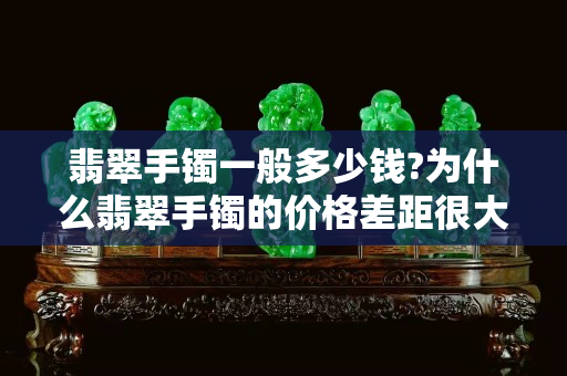 翡翠手鐲一般多少錢?為什么翡翠手鐲的價格差距很大？