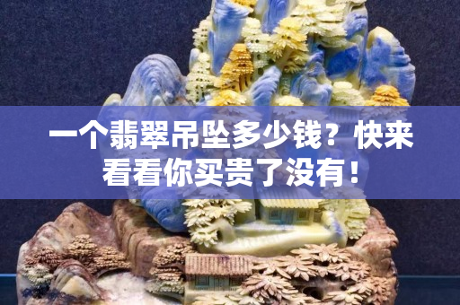一個(gè)翡翠吊墜多少錢？快來(lái)看看你買貴了沒有！