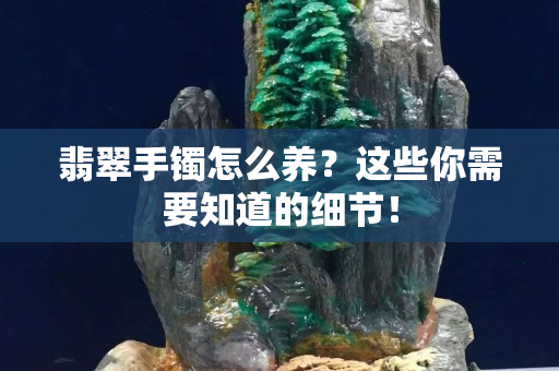翡翠手鐲怎么養(yǎng)？這些你需要知道的細(xì)節(jié)！