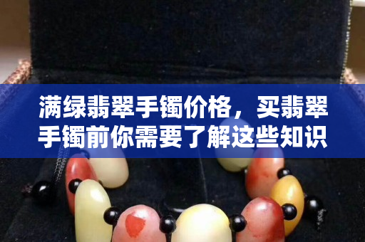 滿綠翡翠手鐲價格，買翡翠手鐲前你需要了解這些知識！