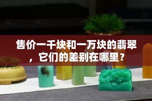 售價一千塊和一萬塊的翡翠，它們的差別在哪里？