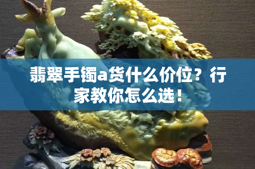 翡翠手鐲a貨什么價位？行家教你怎么選！