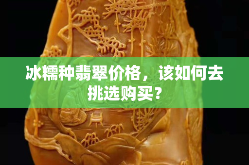 冰糯種翡翠價格，該如何去挑選購買？