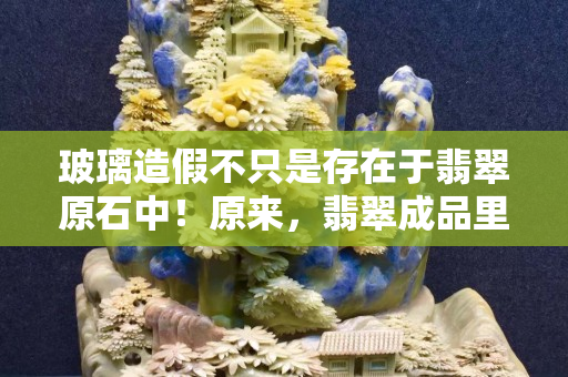 玻璃造假不只是存在于翡翠原石中！原來，翡翠成品里也有玻璃的身影？