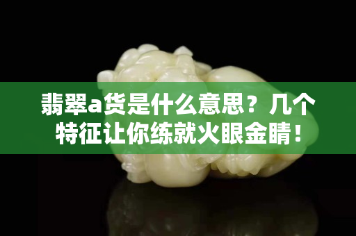 翡翠a貨是什么意思？幾個特征讓你練就火眼金睛！